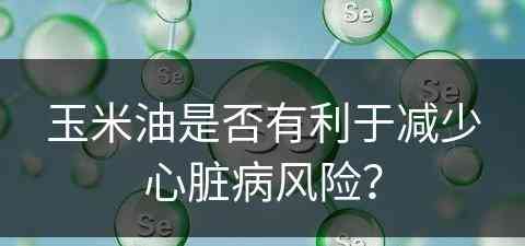 玉米油是否有利于减少心脏病风险？